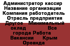 Администратор-кассир › Название организации ­ Компания-работодатель › Отрасль предприятия ­ Другое › Минимальный оклад ­ 15 000 - Все города Работа » Вакансии   . Крым,Ореанда